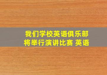 我们学校英语俱乐部将举行演讲比赛 英语